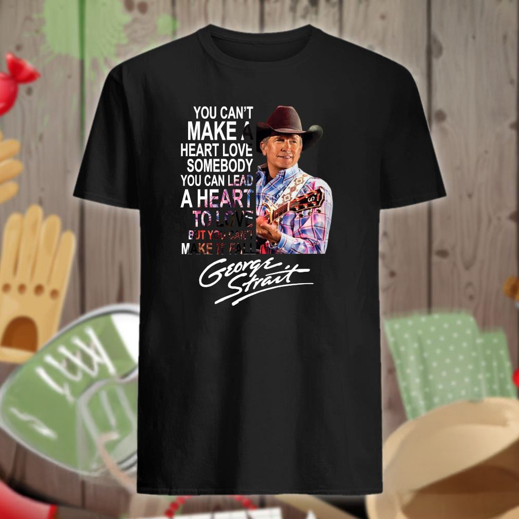 George Strait You Can'T Make A Heart Love Somebody Shirt Music Lovers Gifts For Dad Oregontrailrvpk Shirt